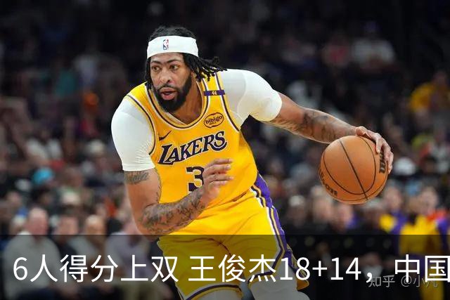 6人得分上双 王俊杰18+14，中国男篮全民皆兵首战告捷 年轻人燃爆了
